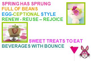 SPRING HAS SPRUNG. FULL OF BEANS. EGG-CEPTIONAL STYLE. RENEW - REUSE – REJOICE   SWEET TREATS TO EAT BEVERAGES WITH BOUNCE